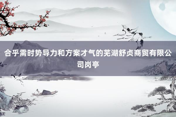 合乎需时势导力和方案才气的芜湖舒贞商贸有限公司岗亭