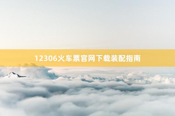 12306火车票官网下载装配指南