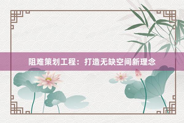 阻难策划工程:打造无缺空间新理念
